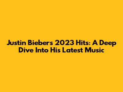 Justin Bieber's 2023 Hits: A Deep Dive Into His Latest Music