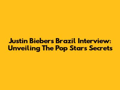 Justin Bieber's Brazil Interview: Unveiling The Pop Star's Secrets