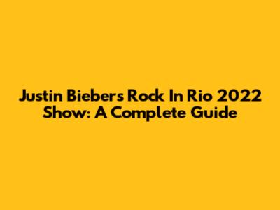 Justin Bieber's Rock In Rio 2022 Show: A Complete Guide