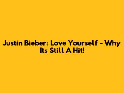 Justin Bieber: Love Yourself - Why It's Still A Hit!