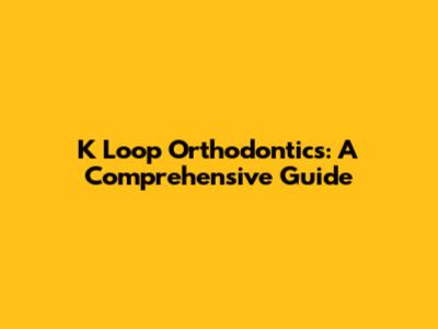 K Loop Orthodontics: A Comprehensive Guide