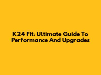 K24 Fit: Ultimate Guide To Performance And Upgrades