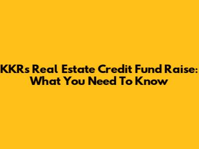 KKR's Real Estate Credit Fund Raise: What You Need To Know