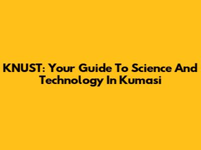 KNUST: Your Guide To Science And Technology In Kumasi