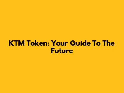 KTM Token: Your Guide To The Future