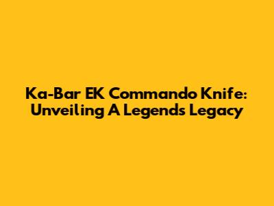 Ka-Bar EK Commando Knife: Unveiling A Legend's Legacy