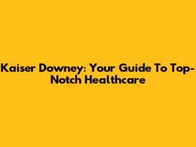 Kaiser Downey: Your Guide To Top-Notch Healthcare