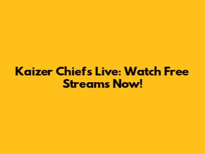 Kaizer Chiefs Live: Watch Free Streams Now!