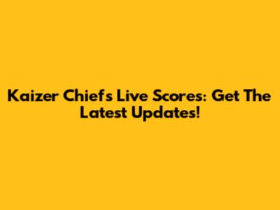 Kaizer Chiefs Live Scores: Get The Latest Updates!