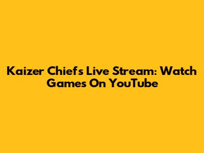 Kaizer Chiefs Live Stream: Watch Games On YouTube