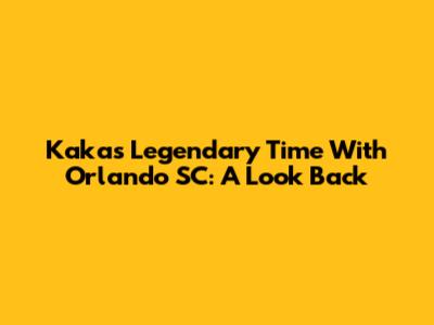 Kaka's Legendary Time With Orlando SC: A Look Back