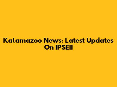 Kalamazoo News: Latest Updates On IPSEII