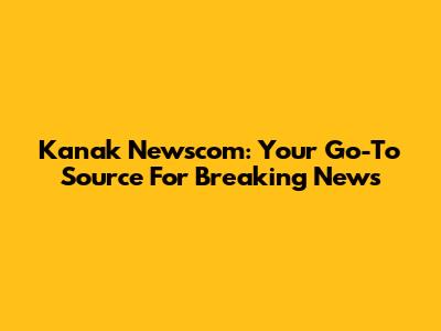 Kanak Newscom: Your Go-To Source For Breaking News