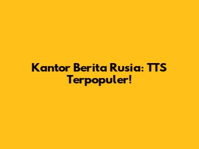Kantor Berita Rusia: TTS Terpopuler!