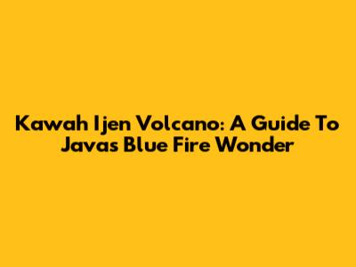 Kawah Ijen Volcano: A Guide To Java's Blue Fire Wonder