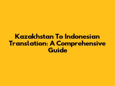 Kazakhstan To Indonesian Translation: A Comprehensive Guide