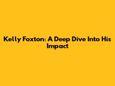 Kelly Foxton: A Deep Dive Into His Impact