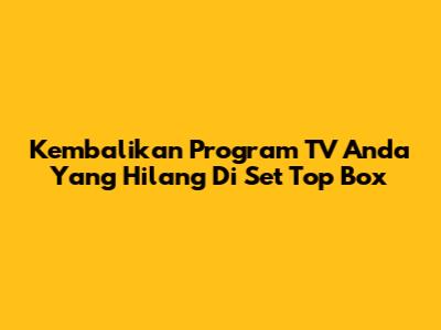 Kembalikan Program TV Anda Yang Hilang Di Set Top Box