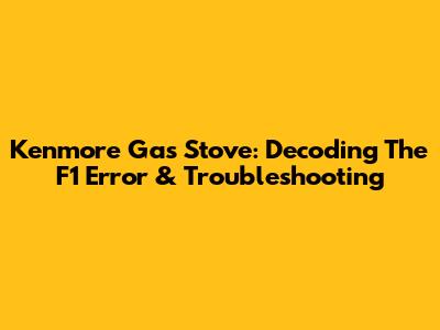 Kenmore Gas Stove: Decoding The F1 Error & Troubleshooting