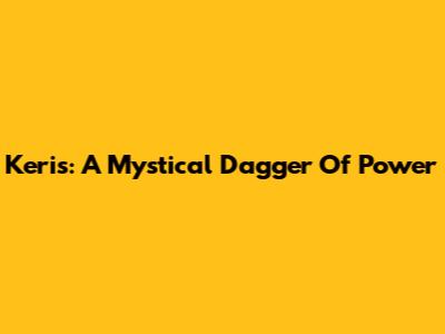 Keris: A Mystical Dagger Of Power