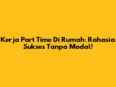 Kerja Part Time Di Rumah: Rahasia Sukses Tanpa Modal!