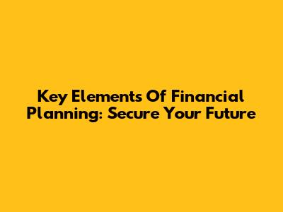 Key Elements Of Financial Planning: Secure Your Future