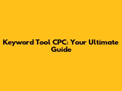 Keyword Tool CPC: Your Ultimate Guide