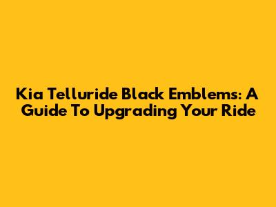 Kia Telluride Black Emblems: A Guide To Upgrading Your Ride