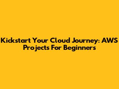 Kickstart Your Cloud Journey: AWS Projects For Beginners