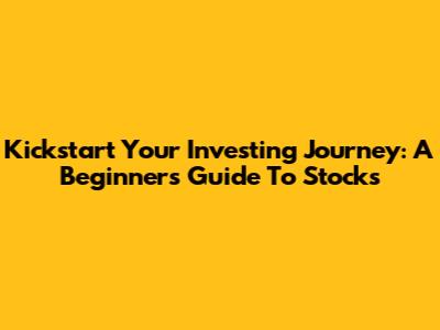 Kickstart Your Investing Journey: A Beginner's Guide To Stocks