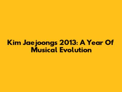 Kim Jaejoong's 2013: A Year Of Musical Evolution