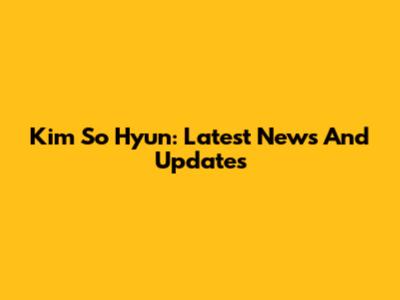 Kim So Hyun: Latest News And Updates