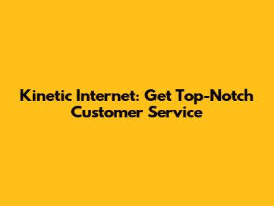 Kinetic Internet: Get Top-Notch Customer Service