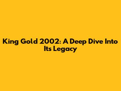 King Gold 2002: A Deep Dive Into Its Legacy