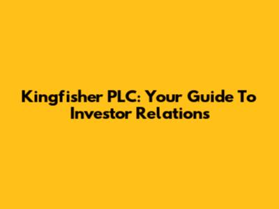 Kingfisher PLC: Your Guide To Investor Relations