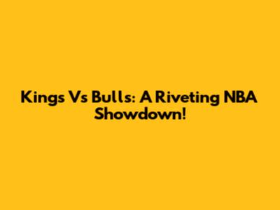 Kings Vs Bulls: A Riveting NBA Showdown!