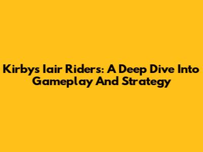 Kirby's Iair Riders: A Deep Dive Into Gameplay And Strategy
