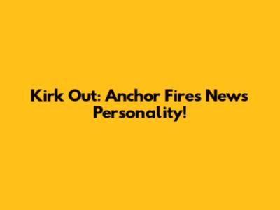 Kirk Out: Anchor Fires News Personality!