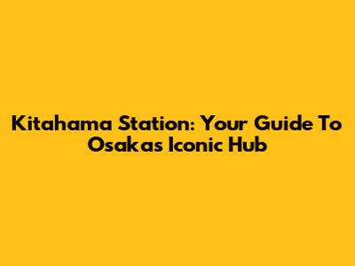 Kitahama Station: Your Guide To Osaka's Iconic Hub