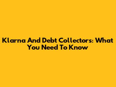 Klarna And Debt Collectors: What You Need To Know