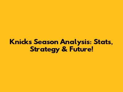 Knicks' Season Analysis: Stats, Strategy & Future!