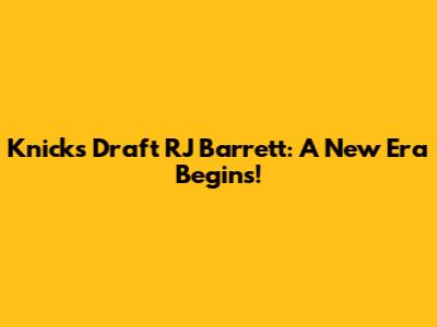 Knicks Draft RJ Barrett: A New Era Begins!