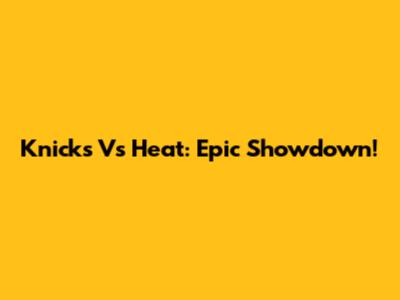 Knicks Vs Heat: Epic Showdown!