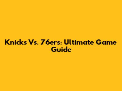 Knicks Vs. 76ers: Ultimate Game Guide