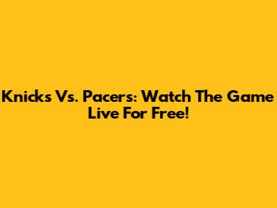 Knicks Vs. Pacers: Watch The Game Live For Free!