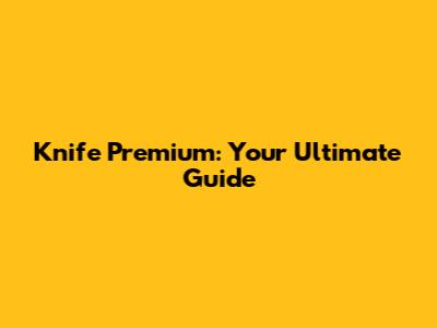 Knife Premium: Your Ultimate Guide