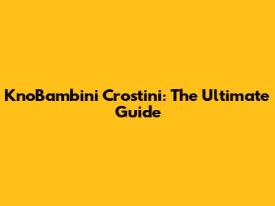 KnoBambini Crostini: The Ultimate Guide