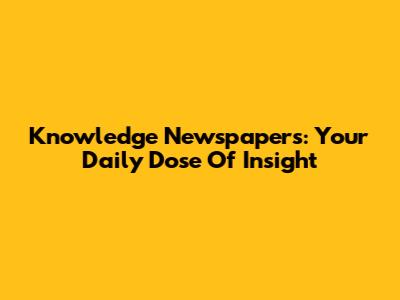 Knowledge Newspapers: Your Daily Dose Of Insight