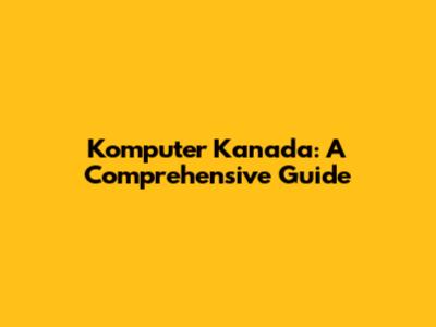 Komputer Kanada: A Comprehensive Guide