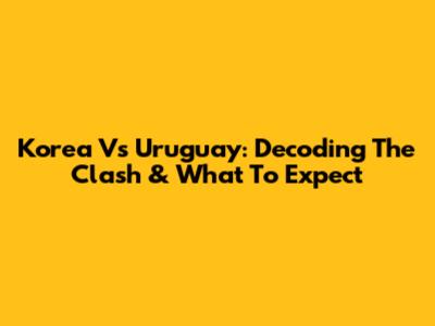 Korea Vs Uruguay: Decoding The Clash & What To Expect